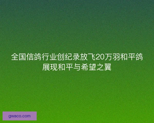 全国信鸽行业创纪录放飞20万羽和平鸽展现和平与希望之翼
