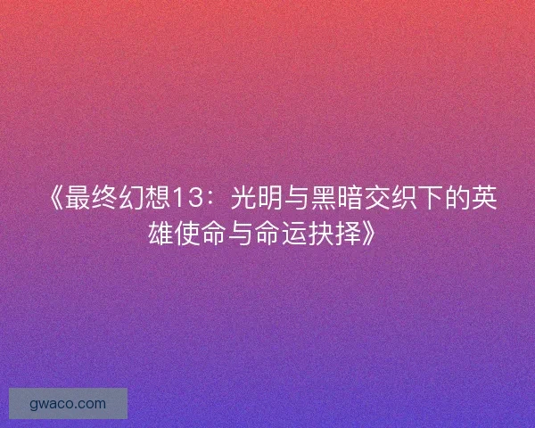 《最终幻想13：光明与黑暗交织下的英雄使命与命运抉择》