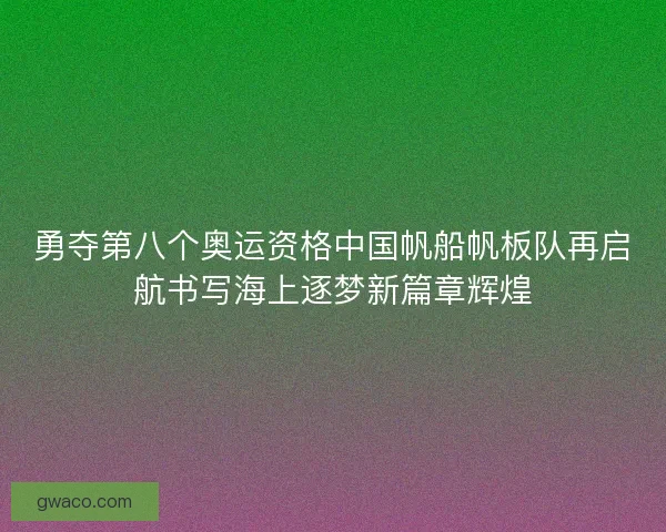 勇夺第八个奥运资格中国帆船帆板队再启航书写海上逐梦新篇章辉煌