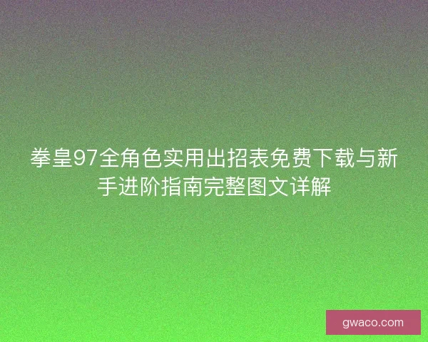 拳皇97全角色实用出招表免费下载与新手进阶指南完整图文详解