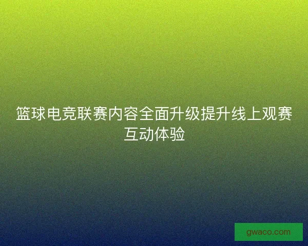 篮球电竞联赛内容全面升级提升线上观赛互动体验